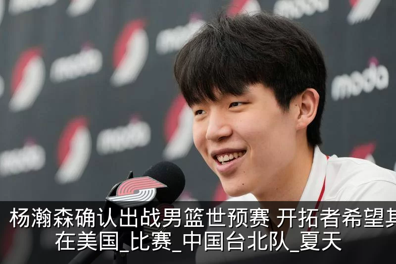 杨瀚森确认出战男篮世预赛 开拓者希望其留在美国_比赛_中国台北队_夏天