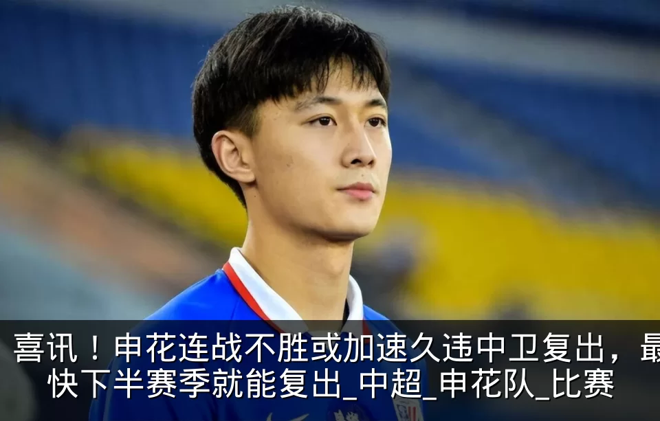 喜讯!申花连战不胜或加速久违中卫复出,最快下半赛季就能复出_中超_申花队_比赛