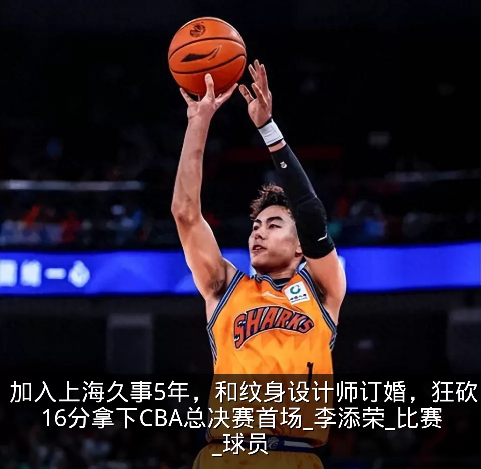 加入上海久事5年,和纹身设计师订婚,狂砍16分拿下CBA总决赛首场_李添荣_比赛_球员